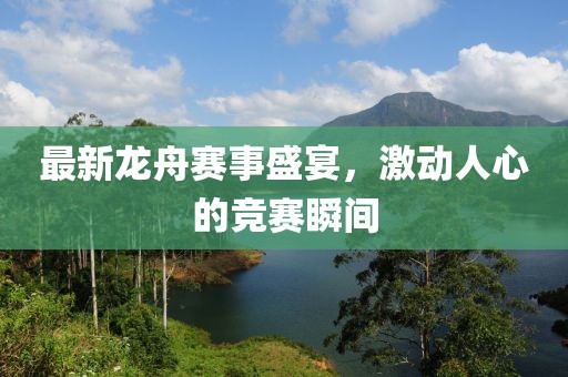 最新龙舟赛事盛宴，激动人心的竞赛瞬间