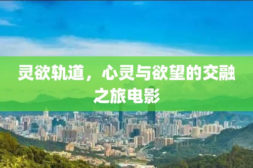 灵欲轨道，心灵与欲望的交融之旅电影