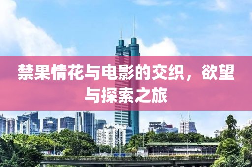 禁果情花与电影的交织，欲望与探索之旅