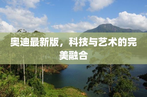 奥迪最新版，科技与艺术的完美融合
