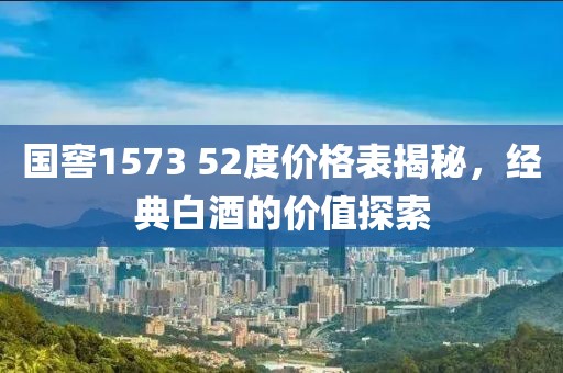 国窖1573 52度价格表揭秘，经典白酒的价值探索