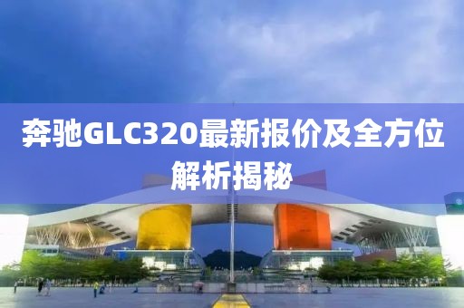 奔驰GLC320最新报价及全方位解析揭秘