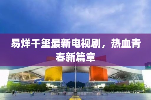 易烊千玺最新电视剧，热血青春新篇章