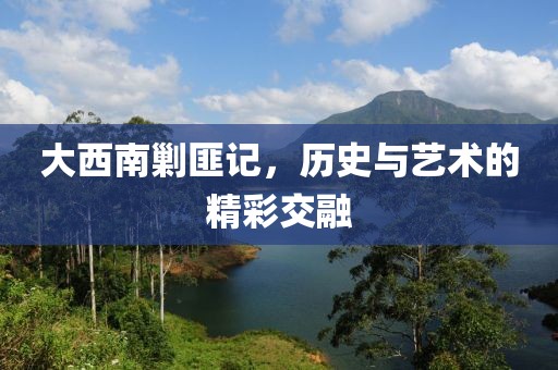 大西南剿匪记，历史与艺术的精彩交融