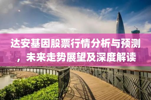 达安基因股票行情分析与预测，未来走势展望及深度解读