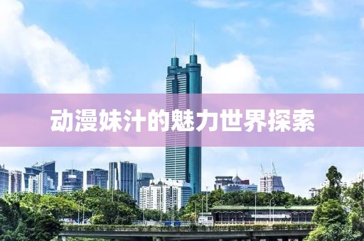 动漫妹汁的魅力世界探索