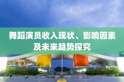 舞蹈演员收入现状、影响因素及未来趋势探究