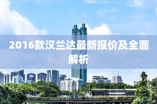 2016款汉兰达最新报价及全面解析