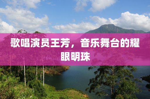 歌唱演员王芳，音乐舞台的耀眼明珠