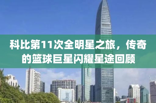 科比第11次全明星之旅，传奇的篮球巨星闪耀星途回顾