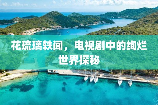 花琉璃轶闻，电视剧中的绚烂世界探秘