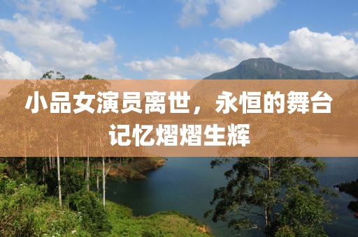 小品女演员离世，永恒的舞台记忆熠熠生辉
