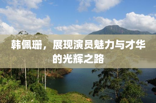 韩佩珊，展现演员魅力与才华的光辉之路