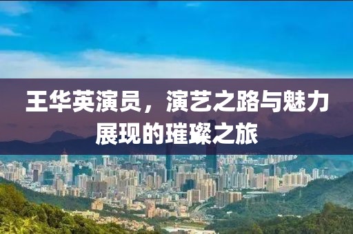 王华英演员，演艺之路与魅力展现的璀璨之旅
