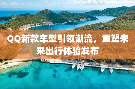 QQ新款车型引领潮流，重塑未来出行体验发布