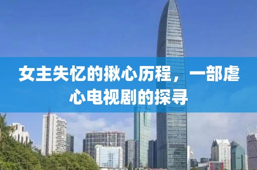 女主失忆的揪心历程，一部虐心电视剧的探寻