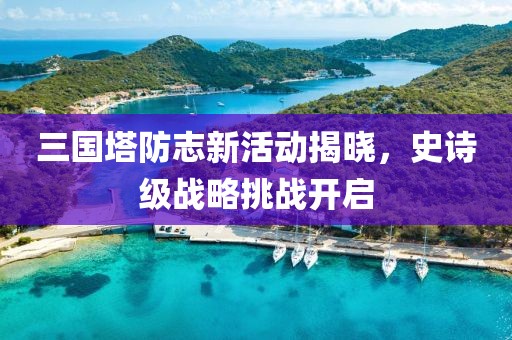 三国塔防志新活动揭晓，史诗级战略挑战开启