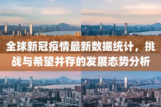 全球新冠疫情最新数据统计，挑战与希望并存的发展态势分析