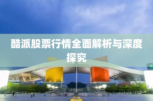 酷派股票行情全面解析与深度探究