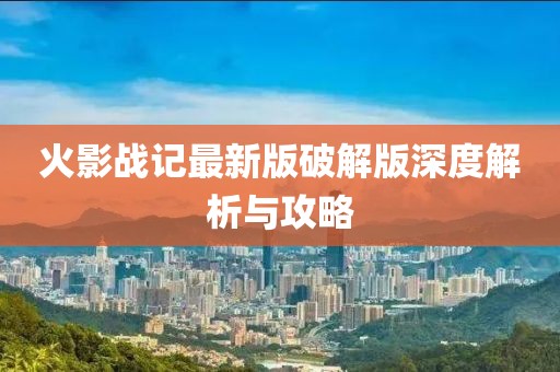火影战记最新版破解版深度解析与攻略