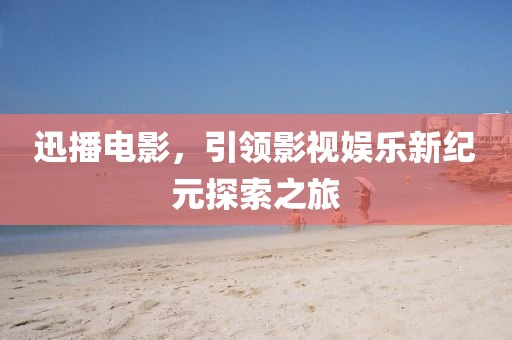 迅播电影，引领影视娱乐新纪元探索之旅