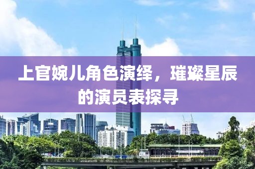 上官婉儿角色演绎，璀璨星辰的演员表探寻