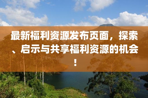 最新福利资源发布页面，探索、启示与共享福利资源的机会！
