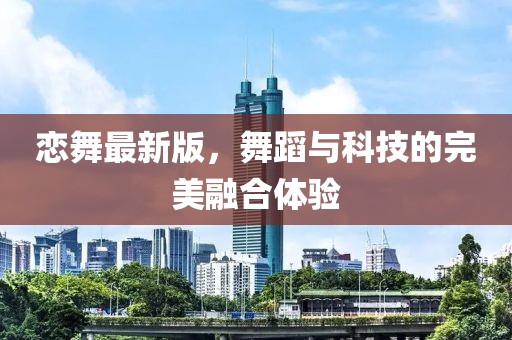 恋舞最新版，舞蹈与科技的完美融合体验