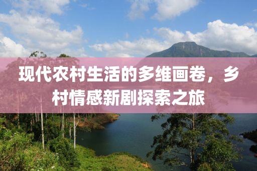 现代农村生活的多维画卷，乡村情感新剧探索之旅
