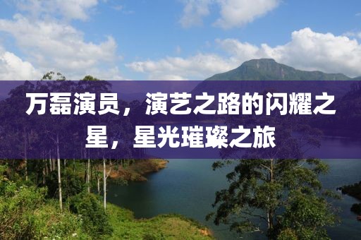 万磊演员，演艺之路的闪耀之星，星光璀璨之旅