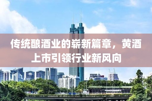 传统酿酒业的崭新篇章，黄酒上市引领行业新风向