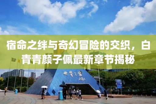 宿命之绊与奇幻冒险的交织，白青青颜子佩最新章节揭秘