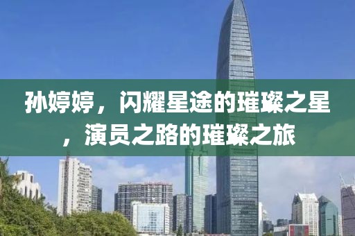 孙婷婷，闪耀星途的璀璨之星，演员之路的璀璨之旅