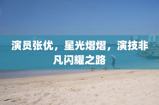 演员张优，星光熠熠，演技非凡闪耀之路