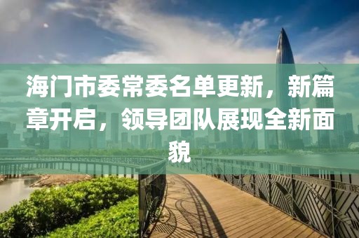 海门市委常委名单更新，新篇章开启，领导团队展现全新面貌