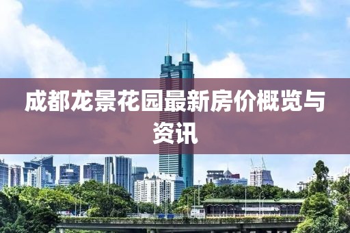 成都龙景花园最新房价概览与资讯