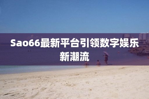 Sao66最新平台引领数字娱乐新潮流
