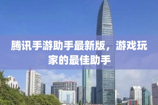 腾讯手游助手最新版，游戏玩家的最佳助手