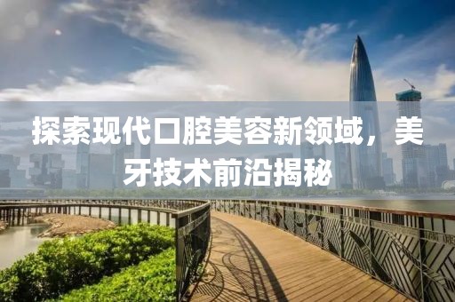 探索现代口腔美容新领域，美牙技术前沿揭秘