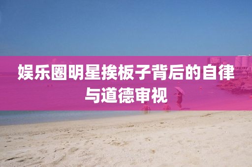 娱乐圈明星挨板子背后的自律与道德审视