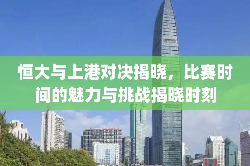 恒大与上港对决揭晓，比赛时间的魅力与挑战揭晓时刻