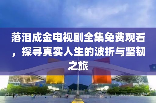 落泪成金电视剧全集免费观看，探寻真实人生的波折与坚韧之旅