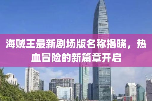 海贼王最新剧场版名称揭晓，热血冒险的新篇章开启
