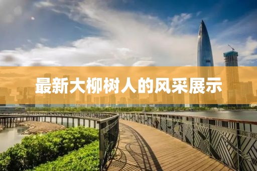 最新大柳树人的风采展示
