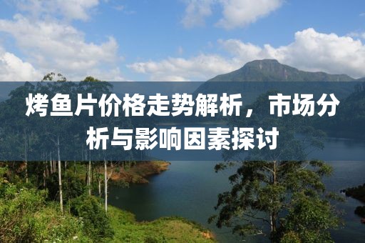 烤鱼片价格走势解析，市场分析与影响因素探讨