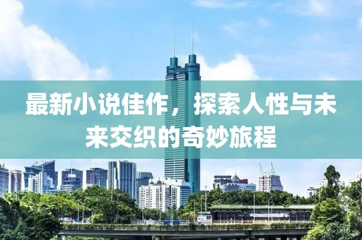 最新小说佳作，探索人性与未来交织的奇妙旅程