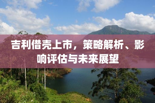 吉利借壳上市，策略解析、影响评估与未来展望