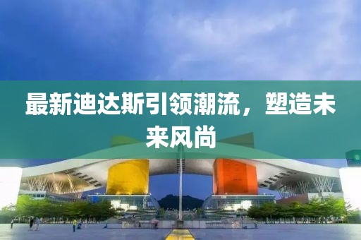 最新迪达斯引领潮流，塑造未来风尚