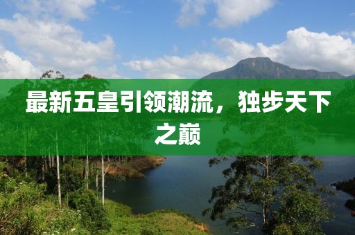 最新五皇引领潮流，独步天下之巅