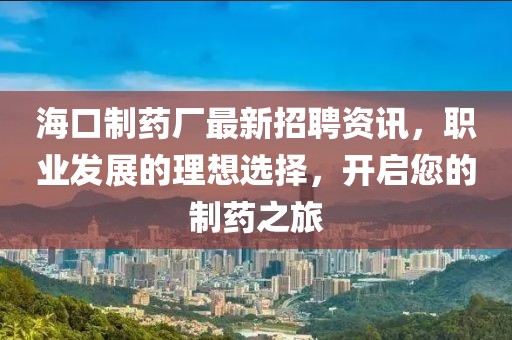 海口制药厂最新招聘资讯，职业发展的理想选择，开启您的制药之旅